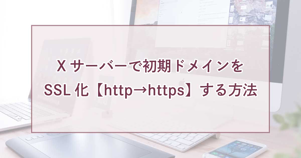 Xサーバーで初期ドメインをSSL化【http→https】する方法